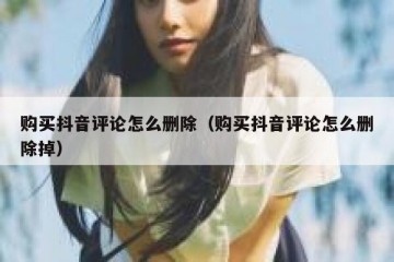 购买抖音评论怎么删除（购买抖音评论怎么删除掉）