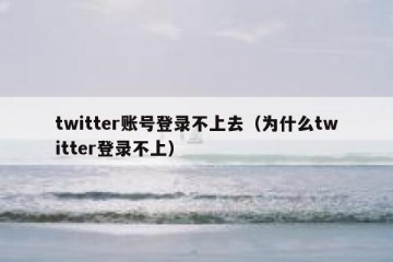 twitter账号登录不上去（为什么twitter登录不上）