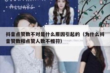 抖音点赞数不对是什么原因引起的（为什么抖音赞数和点赞人数不相符）