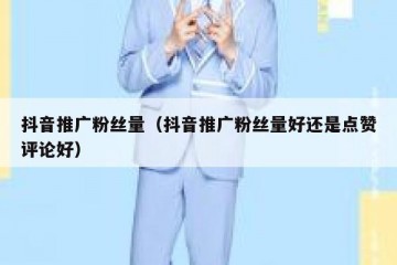 抖音推广粉丝量（抖音推广粉丝量好还是点赞评论好）