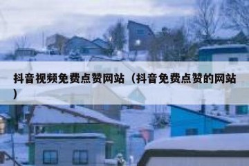抖音视频免费点赞网站（抖音免费点赞的网站）