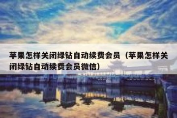 苹果怎样关闭绿钻自动续费会员（苹果怎样关闭绿钻自动续费会员微信）