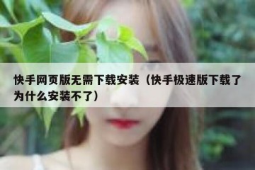 快手网页版无需下载安装（快手极速版下载了为什么安装不了）