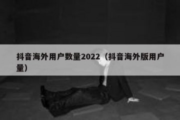 抖音海外用户数量2022（抖音海外版用户量）