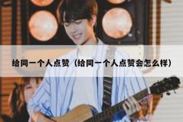 给同一个人点赞（给同一个人点赞会怎么样）