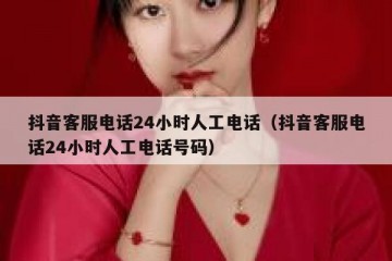 抖音客服电话24小时人工电话（抖音客服电话24小时人工电话号码）