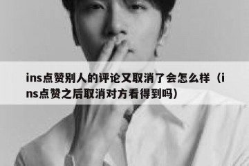 ins点赞别人的评论又取消了会怎么样（ins点赞之后取消对方看得到吗）