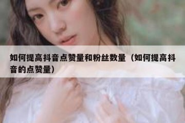 如何提高抖音点赞量和粉丝数量（如何提高抖音的点赞量）