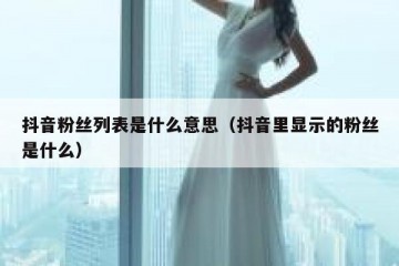 抖音粉丝列表是什么意思（抖音里显示的粉丝是什么）