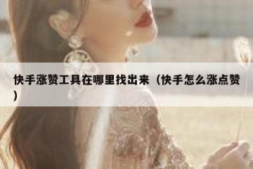 快手涨赞工具在哪里找出来（快手怎么涨点赞）