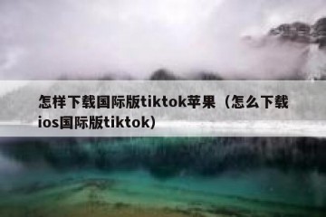 怎样下载国际版tiktok苹果（怎么下载ios国际版tiktok）