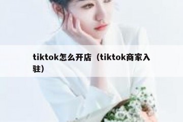 tiktok怎么开店（tiktok商家入驻）