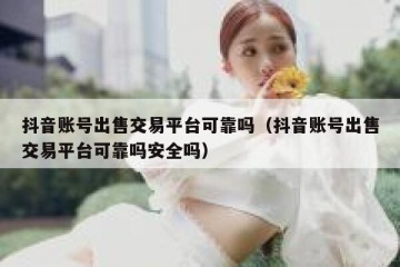 抖音账号出售交易平台可靠吗（抖音账号出售交易平台可靠吗安全吗）