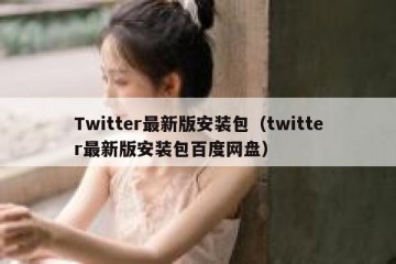 Twitter最新版安装包（twitter最新版安装包百度网盘）