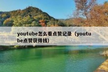 youtube怎么看点赞记录（youtube点赞获得钱）