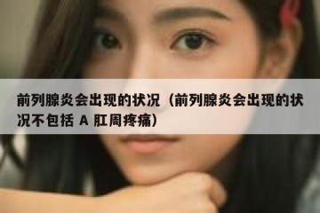 前列腺炎会出现的状况（前列腺炎会出现的状况不包括 A 肛周疼痛）