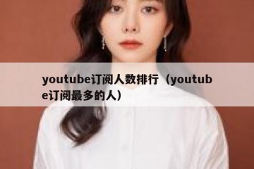 youtube订阅人数排行（youtube订阅最多的人）