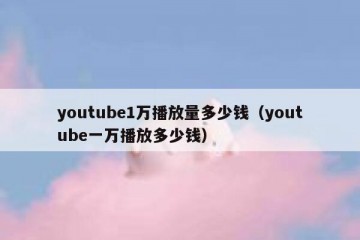 youtube1万播放量多少钱（youtube一万播放多少钱）