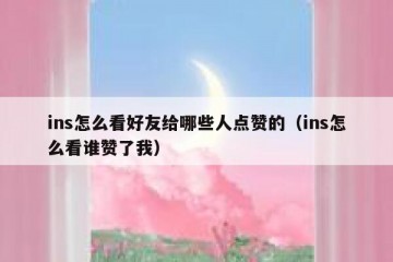 ins怎么看好友给哪些人点赞的（ins怎么看谁赞了我）