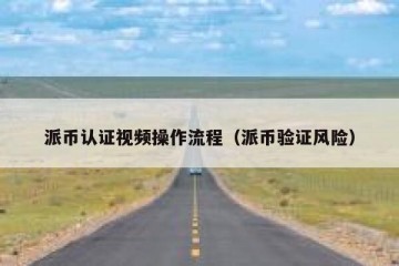 派币认证视频操作流程（派币验证风险）