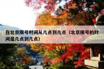 在北京限号时间从几点到几点（北京限号的时间是几点到几点）
