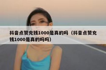 抖音点赞充钱1000是真的吗（抖音点赞充钱1000是真的吗吗）