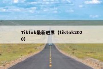 Tiktok最新进展（tiktok2020）