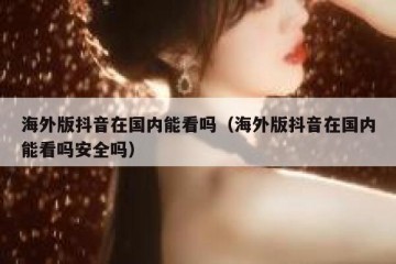 海外版抖音在国内能看吗（海外版抖音在国内能看吗安全吗）