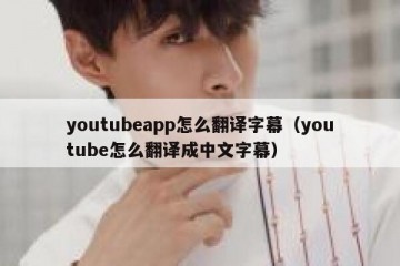 youtubeapp怎么翻译字幕（youtube怎么翻译成中文字幕）
