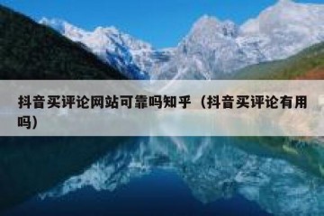 抖音买评论网站可靠吗知乎（抖音买评论有用吗）