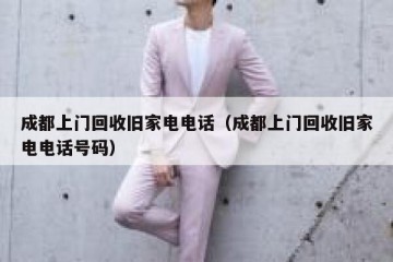 成都上门回收旧家电电话（成都上门回收旧家电电话号码）