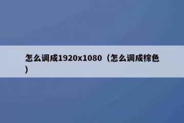 怎么调成1920x1080（怎么调成棕色）