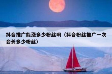 抖音推广能涨多少粉丝啊（抖音粉丝推广一次会长多少粉丝）