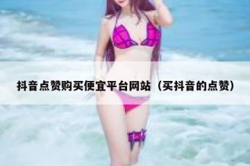 抖音点赞购买便宜平台网站（买抖音的点赞）