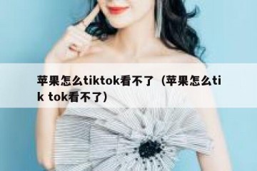 苹果怎么tiktok看不了（苹果怎么tik tok看不了）