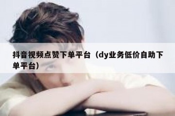 抖音视频点赞下单平台（dy业务低价自助下单平台）