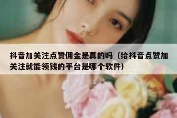 抖音加关注点赞佣金是真的吗（给抖音点赞加关注就能领钱的平台是哪个软件）