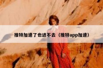 推特加速了也进不去（推特app加速）