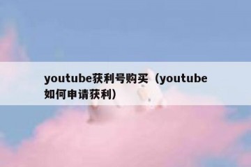 youtube获利号购买（youtube如何申请获利）