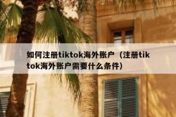 如何注册tiktok海外账户（注册tiktok海外账户需要什么条件）