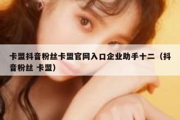 卡盟抖音粉丝卡盟官网入口企业助手十二（抖音粉丝 卡盟）