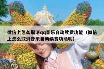微信上怎么取消qq音乐自动续费功能（微信上怎么取消音乐自动续费功能呢）