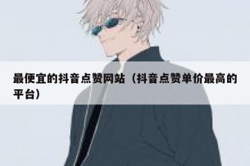 最便宜的抖音点赞网站（抖音点赞单价最高的平台）
