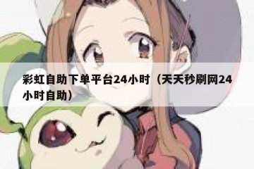 彩虹自助下单平台24小时（天天秒刷网24小时自助）