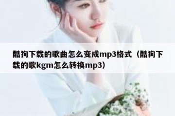 酷狗下载的歌曲怎么变成mp3格式（酷狗下载的歌kgm怎么转换mp3）