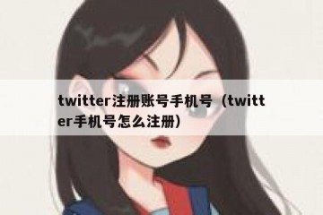 twitter注册账号手机号（twitter手机号怎么注册）