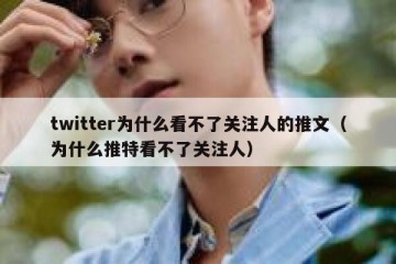 twitter为什么看不了关注人的推文（为什么推特看不了关注人）