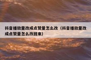 抖音播放量改成点赞量怎么改（抖音播放量改成点赞量怎么改回来）