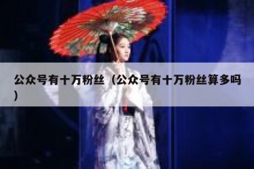 公众号有十万粉丝（公众号有十万粉丝算多吗）