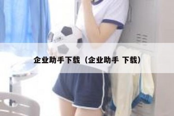 企业助手下载（企业助手 下载）